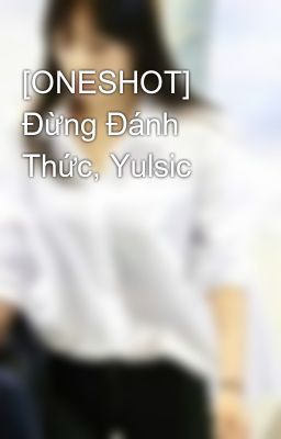 Đọc Truyện [ONESHOT] Đừng Đánh Thức, Yulsic - Truyen2U.Net