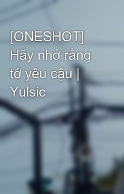 [ONESHOT] Hãy nhớ rằng tớ yêu cậu | Yulsic