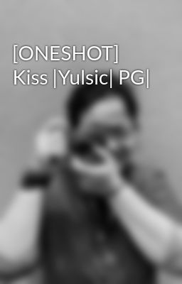 Đọc Truyện [ONESHOT] Kiss |Yulsic| PG| - Truyen2U.Net