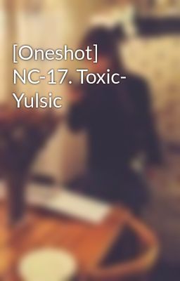 Đọc Truyện [Oneshot] NC-17. Toxic- Yulsic - Truyen2U.Net