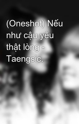 (Oneshot) Nếu như cậu yêu thật lòng - Taengsic.