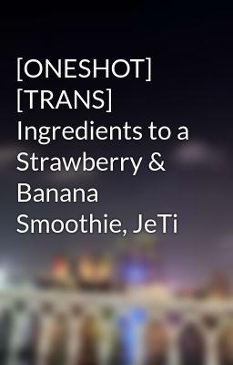 [ONESHOT] [TRANS] Ingredients to a Strawberry & Banana Smoothie, JeTi