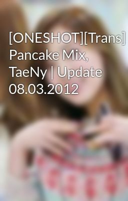 Đọc Truyện [ONESHOT][Trans] Pancake Mix, TaeNy | Update 08.03.2012 - Truyen2U.Net