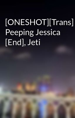 Đọc Truyện [ONESHOT][Trans] Peeping Jessica [End], Jeti - Truyen2U.Net