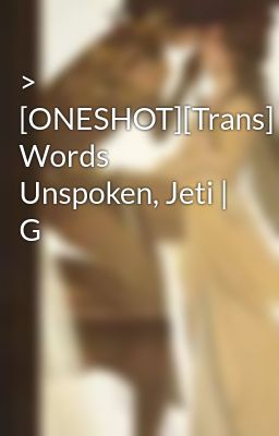 > [ONESHOT][Trans] Words Unspoken, Jeti | G