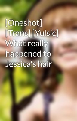Đọc Truyện [Oneshot] [Trans] [Yulsic]  What really happened to Jessica's hair - Truyen2U.Net
