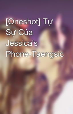 Đọc Truyện [Oneshot] Tự Sự Của Jessica's Phone-Taengsic - Truyen2U.Net