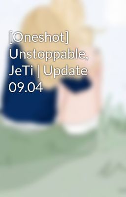 Đọc Truyện [Oneshot] Unstoppable, JeTi | Update 09.04 - Truyen2U.Net