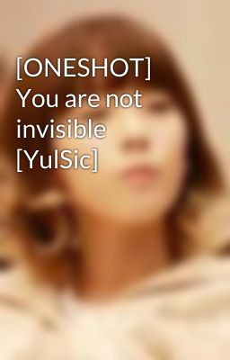 Đọc Truyện [ONESHOT] You are not invisible [YulSic] - Truyen2U.Net