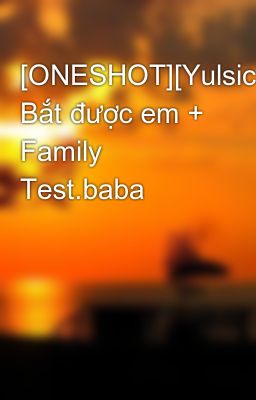 [ONESHOT][Yulsic] Bắt được em + Family Test.baba