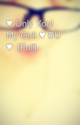 ♥ Only You! My Girl! ♥ ĐÙ ♥  [Full]