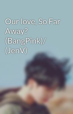 Our love, So Far Away? (BangPink)/ (JenV)