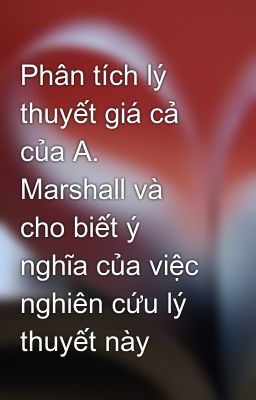 Phân tích lý thuyết giá cả của A. Marshall và cho biết ý nghĩa của việc nghiên cứu lý thuyết này