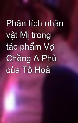 Phân tích nhân vật Mị trong tác phẩm Vợ Chồng A Phủ của Tô Hoài