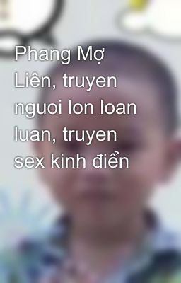 Đọc Truyện Phang Mợ Liên, truyen nguoi lon loan luan, truyen sex kinh điển - Truyen2U.Net