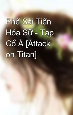 Đọc Truyện Phế Sài Tiến Hóa Sử - Tạp Cổ Á [Attack on Titan] - Truyen2U.Net