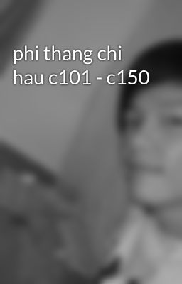 phi thang chi hau c101 - c150