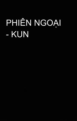 PHIÊN NGOẠI - KUN