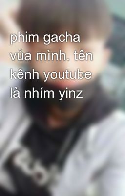 phim gacha vủa mình. tên kênh youtube là nhím yinz