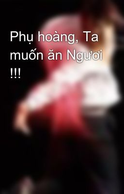 Phụ hoàng, Ta muốn ăn Ngươi !!!