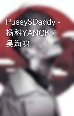 Đọc Truyện Pussy$Daddy - 扬科YANGK / 吴海啸  - Truyen2U.Net
