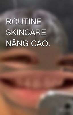 ROUTINE SKINCARE NÂNG CAO.