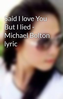 Said I love You But I lied - Michael Bolton lyric