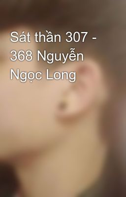 Sát thần 307 - 368 Nguyễn Ngọc Long