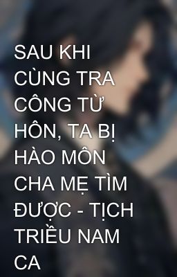 SAU KHI CÙNG TRA CÔNG TỪ HÔN, TA BỊ HÀO MÔN CHA MẸ TÌM ĐƯỢC - TỊCH TRIỀU NAM CA