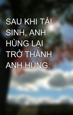 SAU KHI TÁI SINH, ANH HÙNG LẠI TRỞ THÀNH ANH HÙNG.