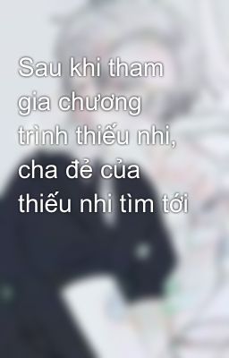 Sau khi tham gia chương trình thiếu nhi, cha đẻ của thiếu nhi tìm tới