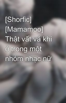 [Shorfic] [Mamamoo] Thật vất vả khi ở trong một nhóm nhạc nữ