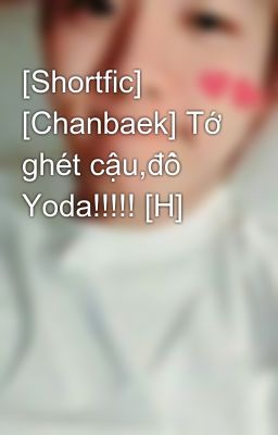 [Shortfic] [Chanbaek] Tớ ghét cậu,đồ Yoda!!!!! [H]