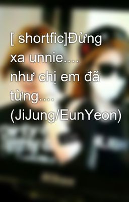 [ shortfic]Đừng xa unnie.... như chị em đã từng.... (JiJung/EunYeon)