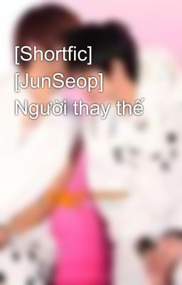 [Shortfic] [JunSeop] Người thay thế