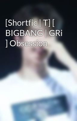 [Shortfic | T] [ BIGBANG | GRi ] Obsession