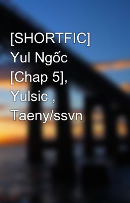 [SHORTFIC] Yul Ngốc [Chap 5], Yulsic , Taeny/ssvn