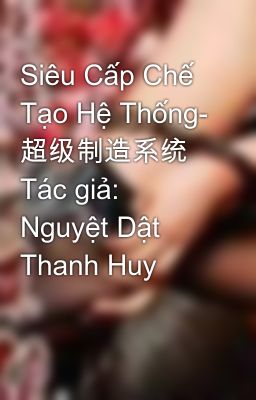 Siêu Cấp Chế Tạo Hệ Thống- 超级制造系统   Tác giả: Nguyệt Dật Thanh Huy