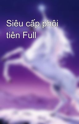 Đọc Truyện Siêu cấp phôi tiên Full - Truyen2U.Net