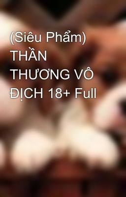 (Siêu Phẩm) THẦN THƯƠNG VÔ ĐỊCH 18+ Full