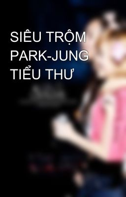 SIÊU TRỘM PARK-JUNG TIỂU THƯ