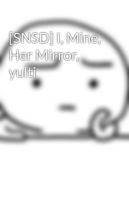 [SNSD] I, Mine, Her Mirror, yulti
