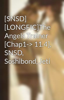 [SNSD] [LONGFIC]The Angels Trainer [Chap1-> 11.4], SNSD, Soshibond, Jeti