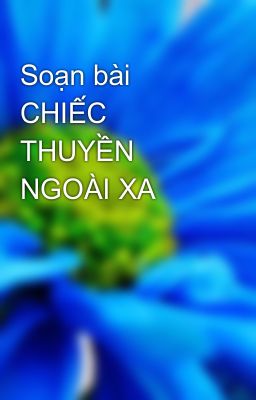 Đọc Truyện Soạn bài CHIẾC THUYỀN NGOÀI XA - Truyen2U.Net