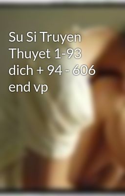 Su Si Truyen Thuyet 1-93 dich + 94 - 606 end vp