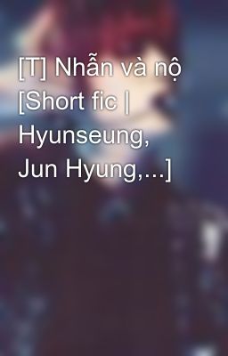 [T] Nhẫn và nộ [Short fic | Hyunseung, Jun Hyung,...]