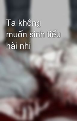 Ta không muốn sinh tiểu hài nhi