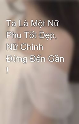 Ta Là Một Nữ Phụ Tốt Đẹp, Nữ Chính Đừng Đến Gần !