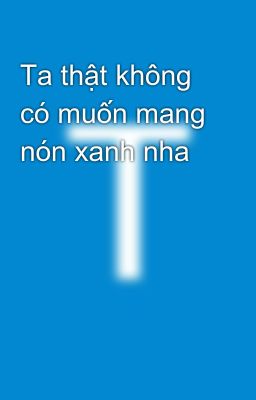 Ta thật không có muốn mang nón xanh nha