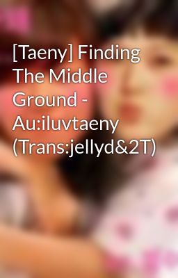 [Taeny] Finding The Middle Ground - Au:iluvtaeny (Trans:jellyd&2T)